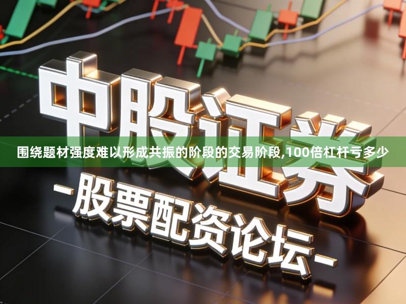 围绕题材强度难以形成共振的阶段的交易阶段,100倍杠杆亏多少