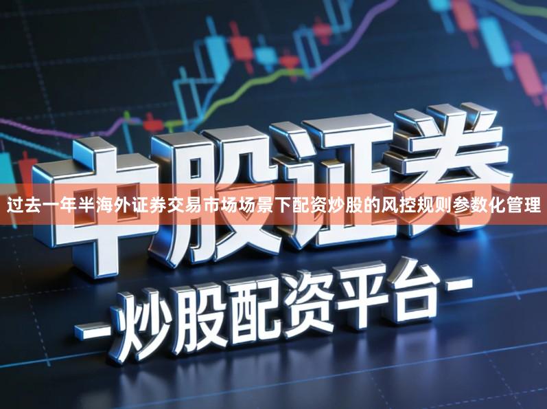 过去一年半海外证券交易市场场景下配资炒股的风控规则参数化管理