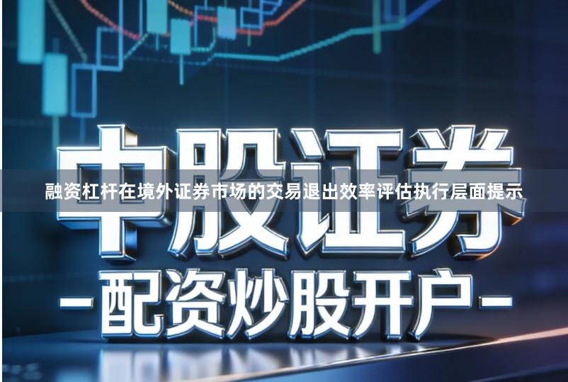 融资杠杆在境外证券市场的交易退出效率评估执行层面提示