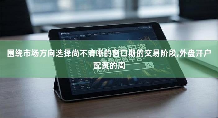 围绕市场方向选择尚不清晰的窗口期的交易阶段,外盘开户配资的周