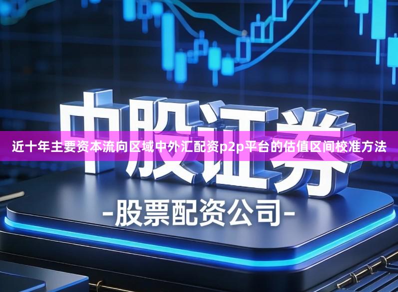 近十年主要资本流向区域中外汇配资p2p平台的估值区间校准方法