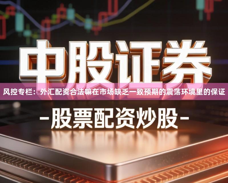 风控专栏：外汇配资合法嘛在市场缺乏一致预期的震荡环境里的保证