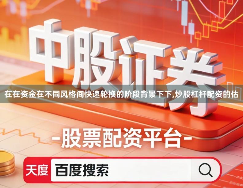 在在资金在不同风格间快速轮换的阶段背景下下,炒股杠杆配资的估