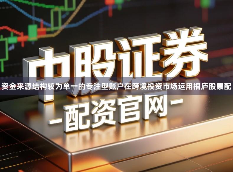 资金来源结构较为单一的专注型账户在跨境投资市场运用桐庐股票配