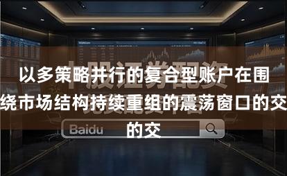 以多策略并行的复合型账户在围绕市场结构持续重组的震荡窗口的交