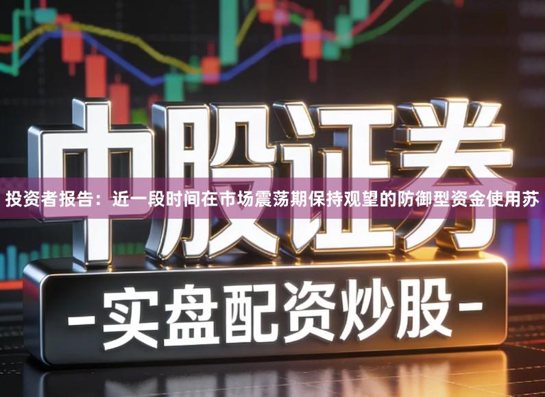 投资者报告：近一段时间在市场震荡期保持观望的防御型资金使用苏