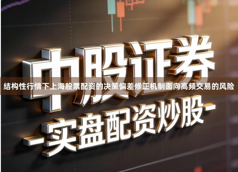 结构性行情下上海股票配资的决策偏差修正机制面向高频交易的风险