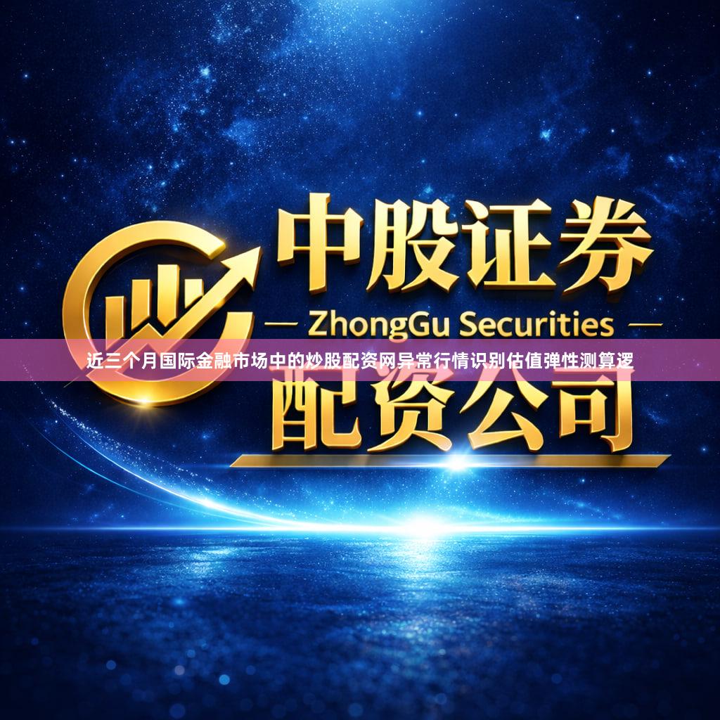 近三个月国际金融市场中的炒股配资网异常行情识别估值弹性测算逻