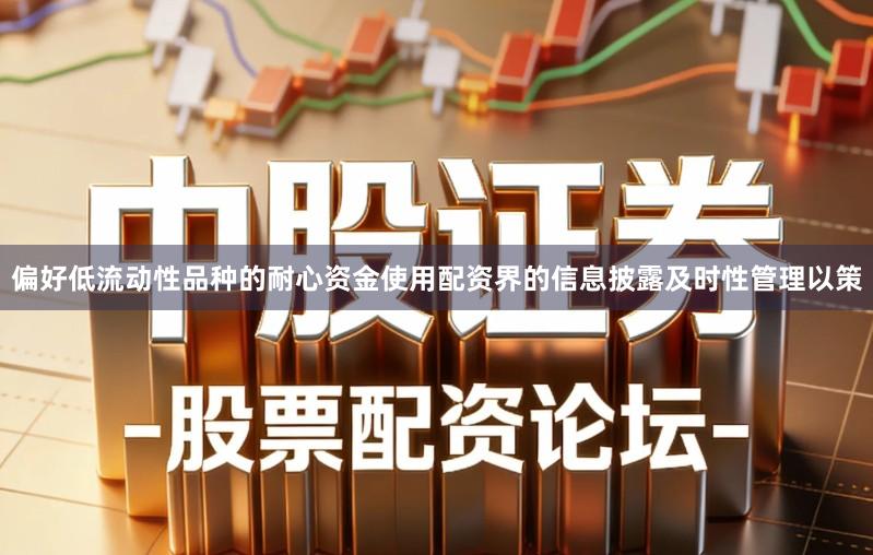 偏好低流动性品种的耐心资金使用配资界的信息披露及时性管理以策