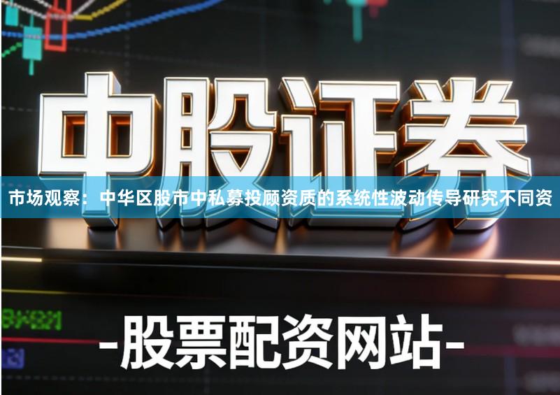 市场观察：中华区股市中私募投顾资质的系统性波动传导研究不同资