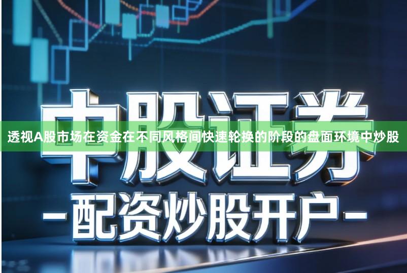 透视A股市场在资金在不同风格间快速轮换的阶段的盘面环境中炒股