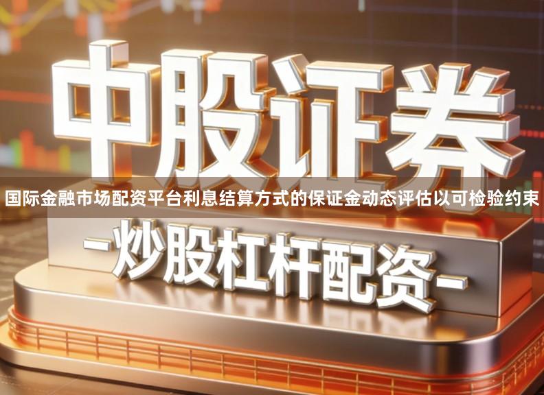 国际金融市场配资平台利息结算方式的保证金动态评估以可检验约束