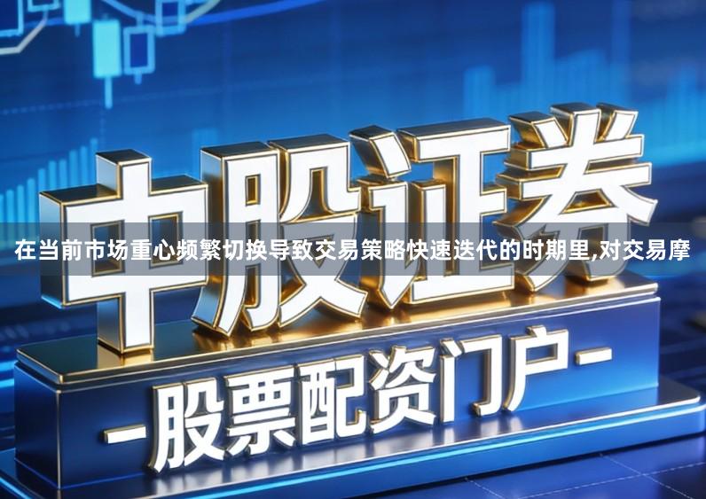 在当前市场重心频繁切换导致交易策略快速迭代的时期里,对交易摩