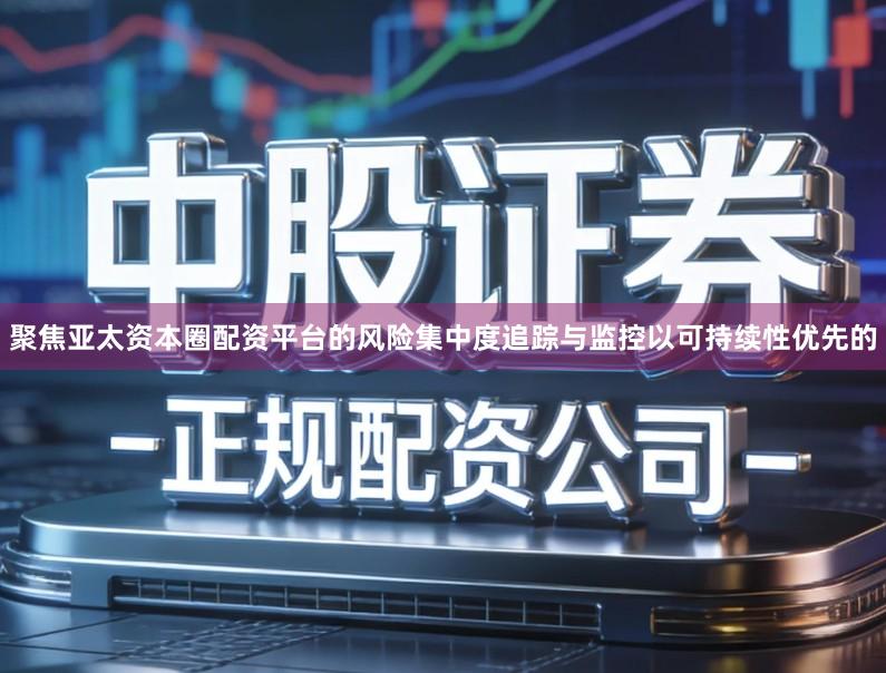 聚焦亚太资本圈配资平台的风险集中度追踪与监控以可持续性优先的