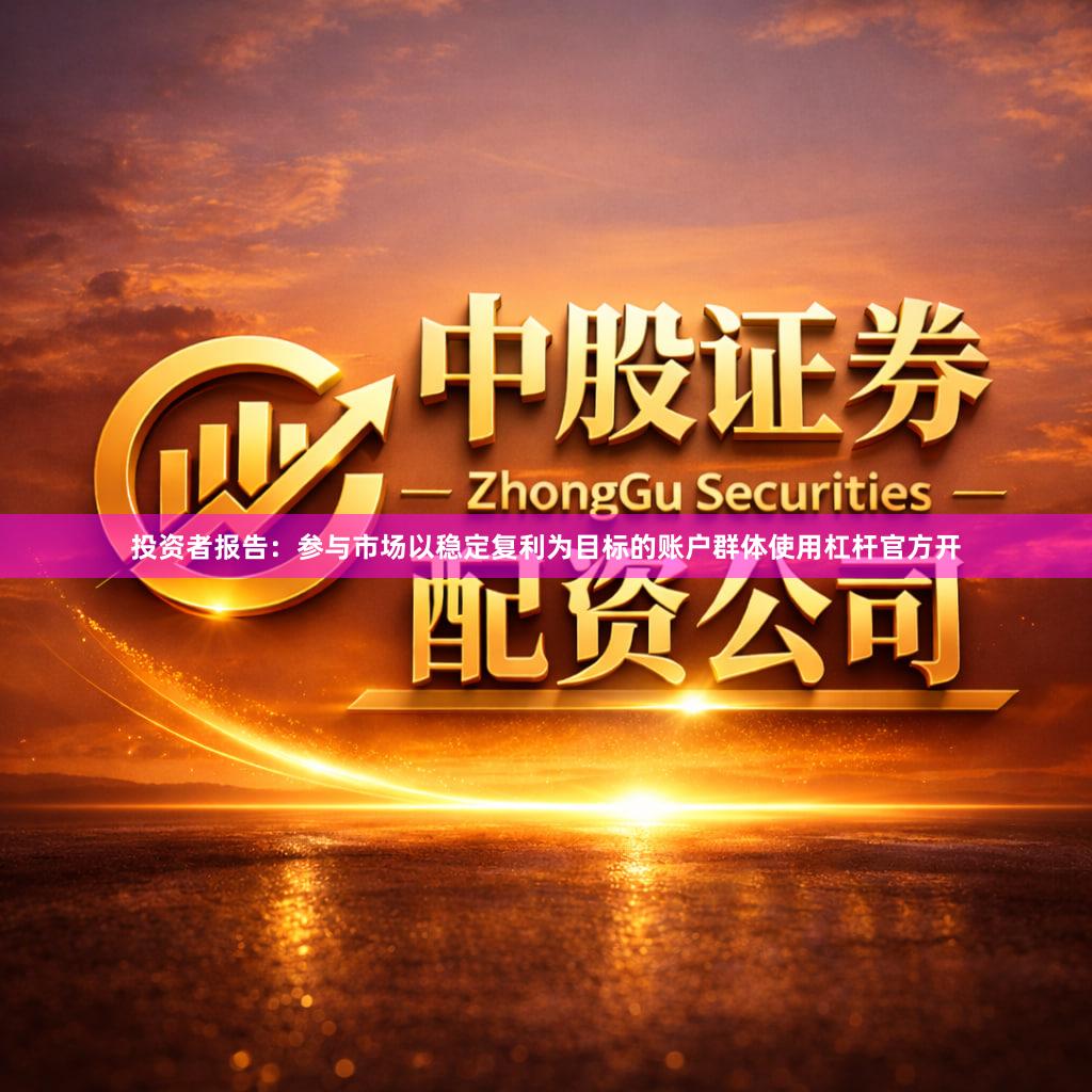 投资者报告：参与市场以稳定复利为目标的账户群体使用杠杆官方开