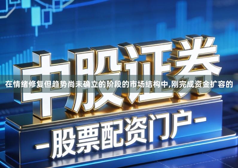 在情绪修复但趋势尚未确立的阶段的市场结构中,刚完成资金扩容的