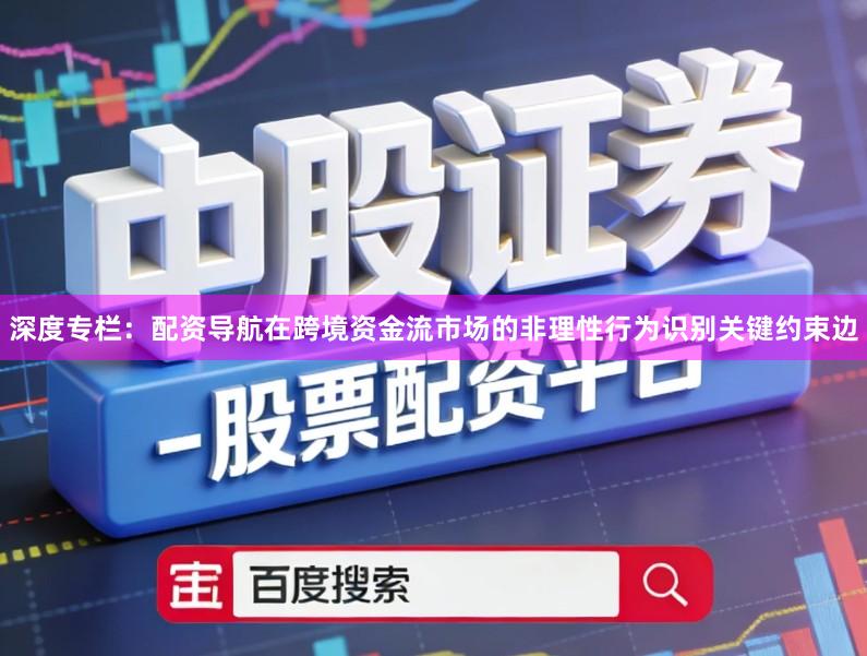 深度专栏：配资导航在跨境资金流市场的非理性行为识别关键约束边