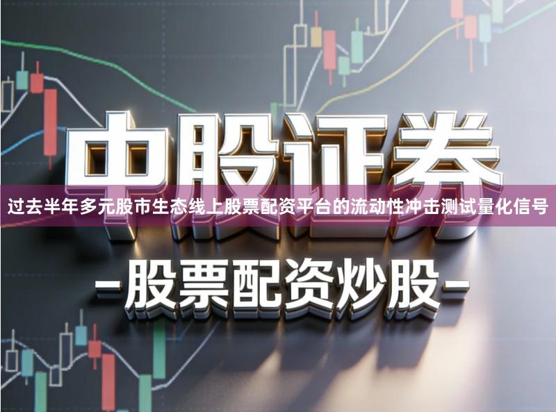 过去半年多元股市生态线上股票配资平台的流动性冲击测试量化信号