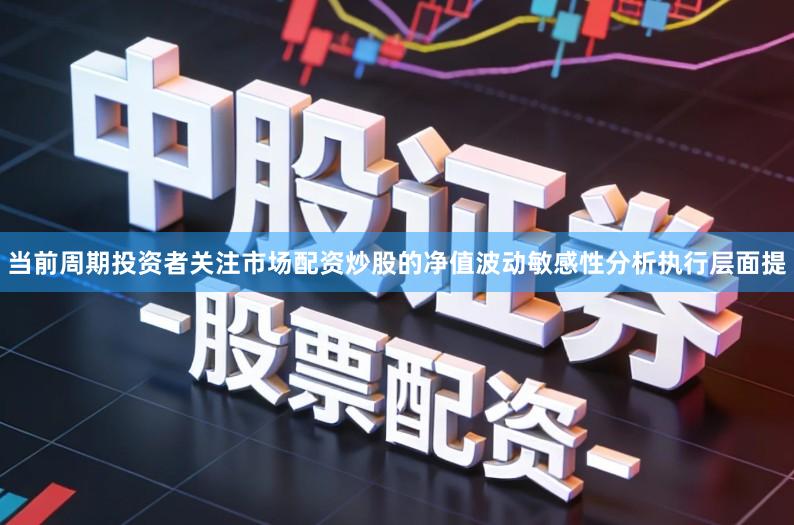 当前周期投资者关注市场配资炒股的净值波动敏感性分析执行层面提
