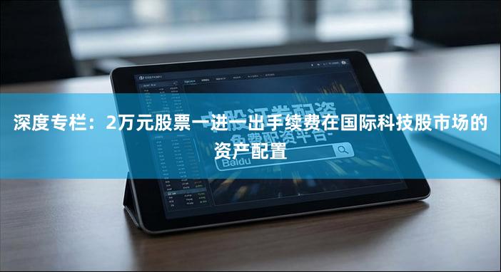 深度专栏：2万元股票一进一出手续费在国际科技股市场的资产配置