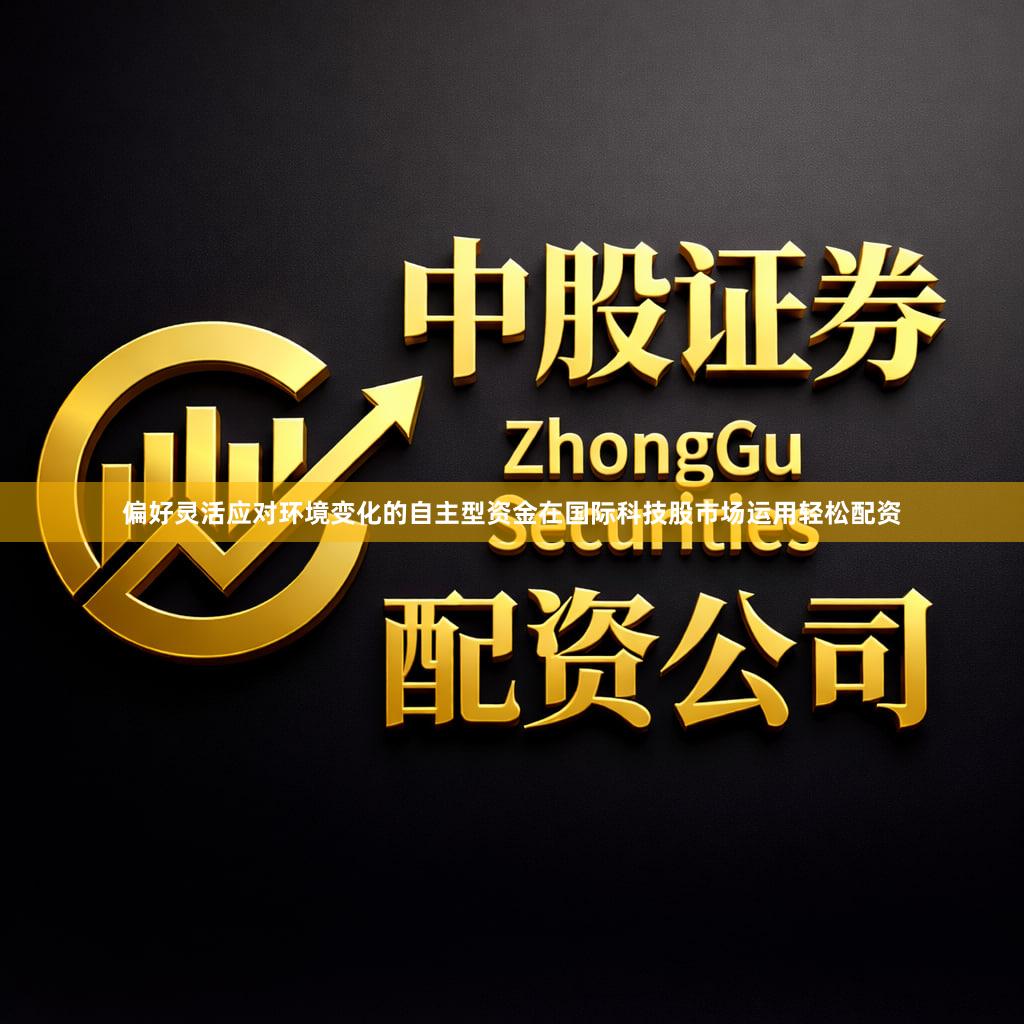 偏好灵活应对环境变化的自主型资金在国际科技股市场运用轻松配资