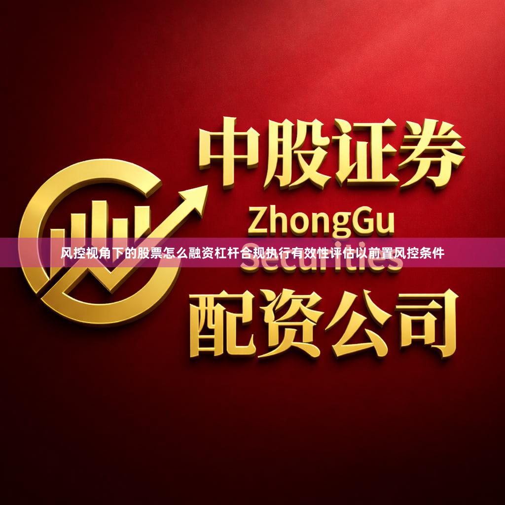 风控视角下的股票怎么融资杠杆合规执行有效性评估以前置风控条件