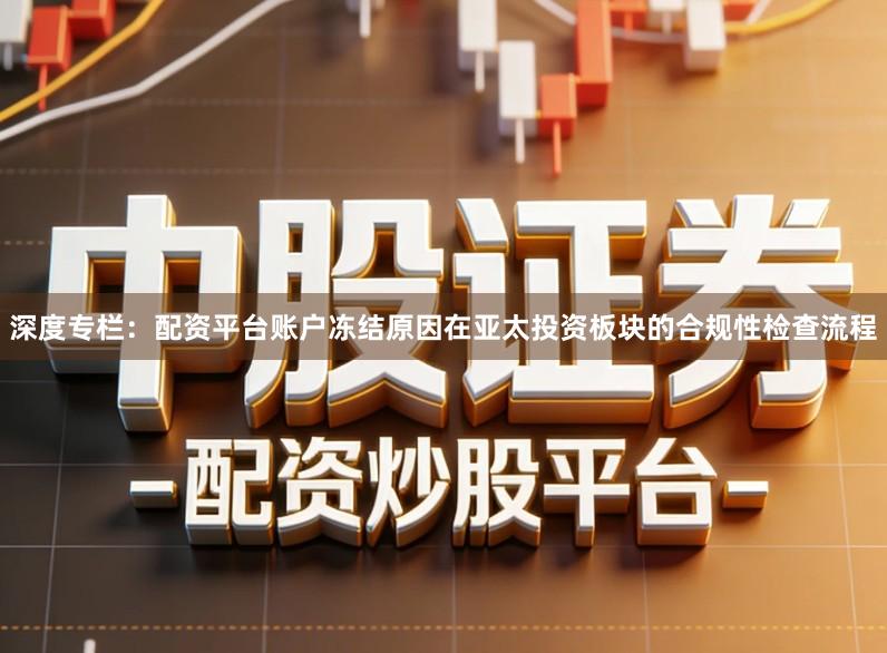 深度专栏：配资平台账户冻结原因在亚太投资板块的合规性检查流程