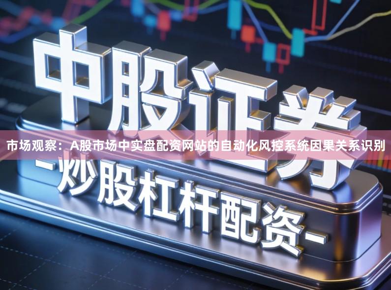 市场观察：A股市场中实盘配资网站的自动化风控系统因果关系识别