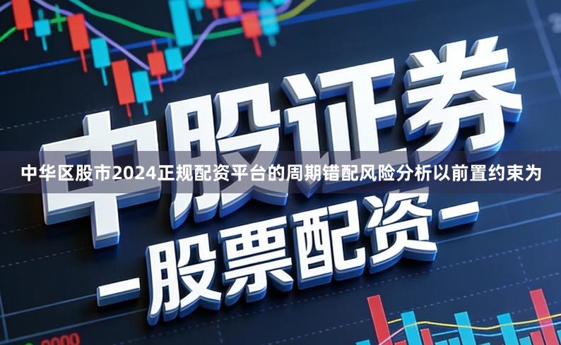 中华区股市2024正规配资平台的周期错配风险分析以前置约束为