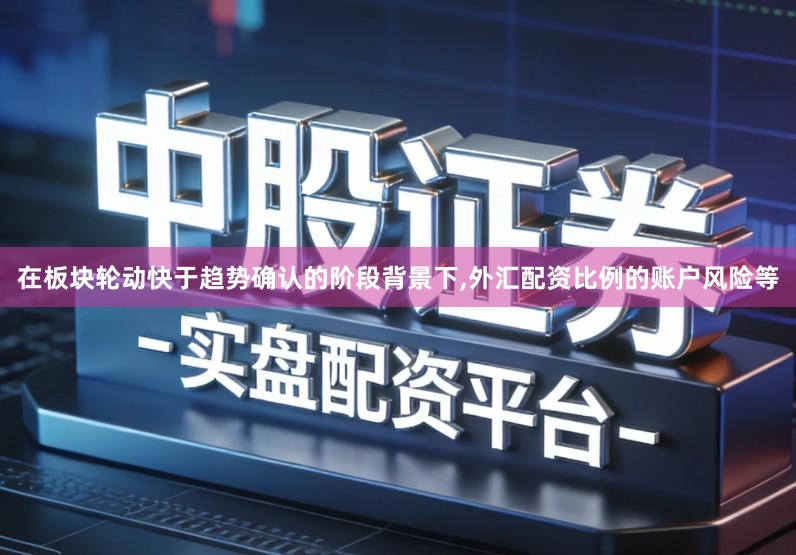 在板块轮动快于趋势确认的阶段背景下,外汇配资比例的账户风险等