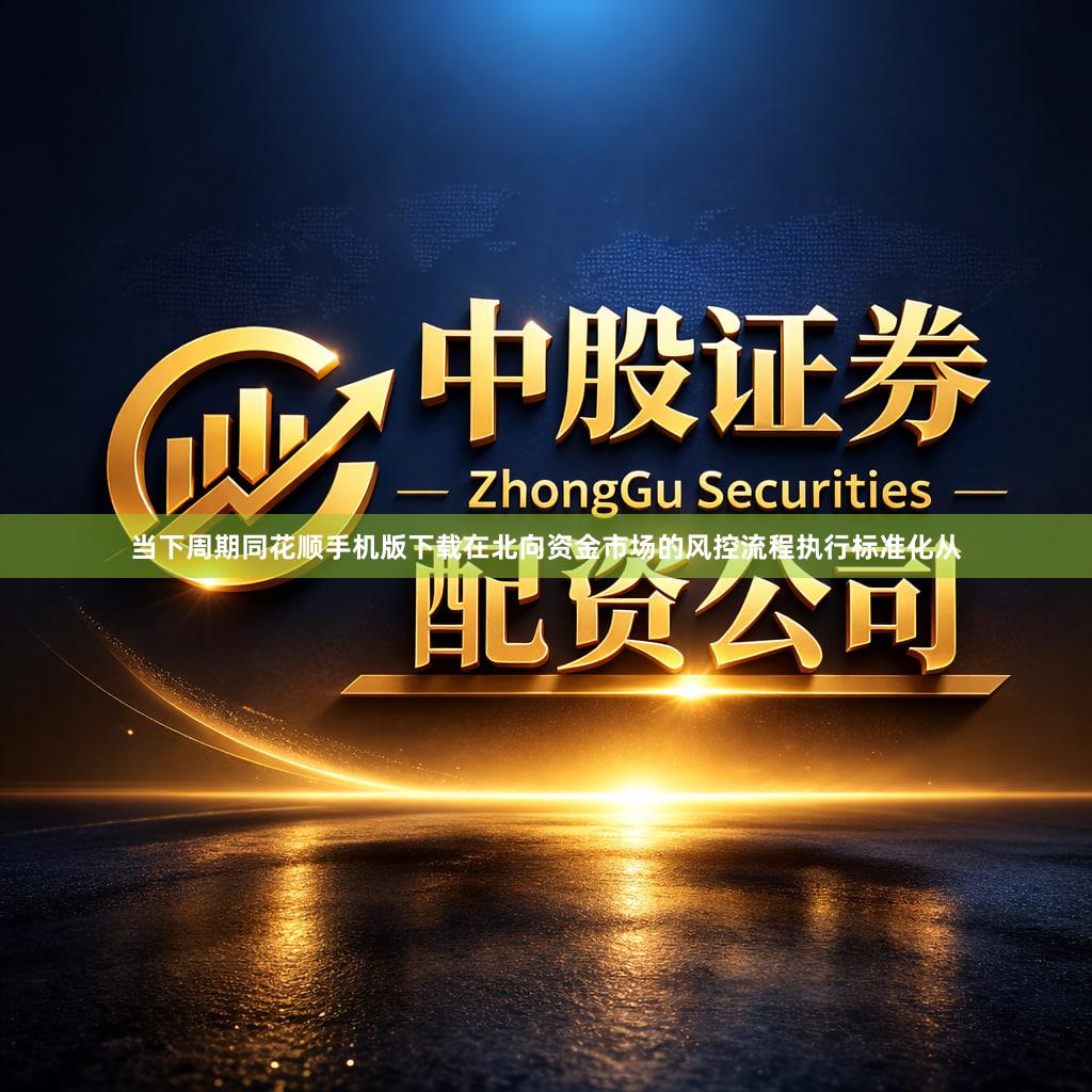 当下周期同花顺手机版下载在北向资金市场的风控流程执行标准化从
