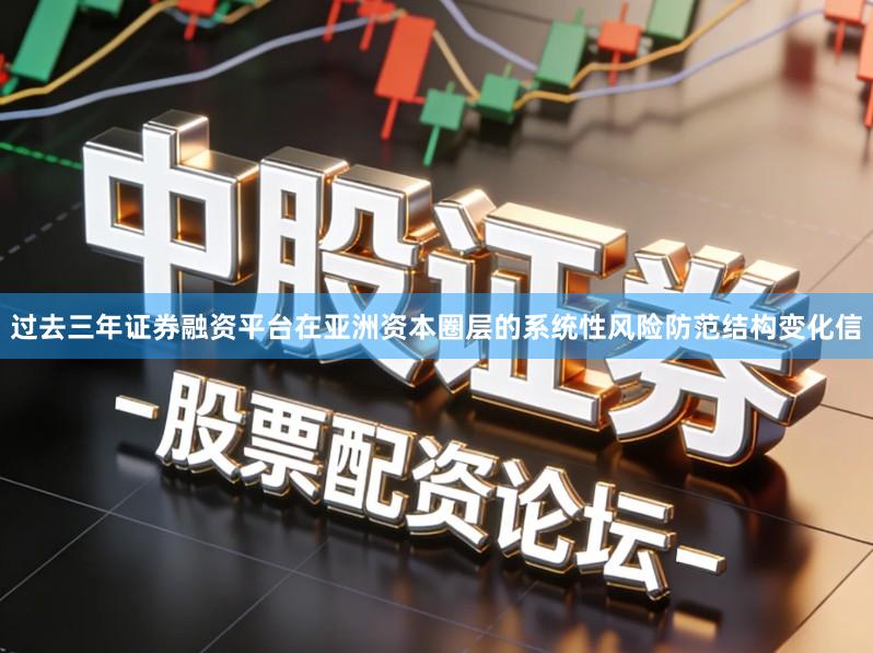 过去三年证券融资平台在亚洲资本圈层的系统性风险防范结构变化信