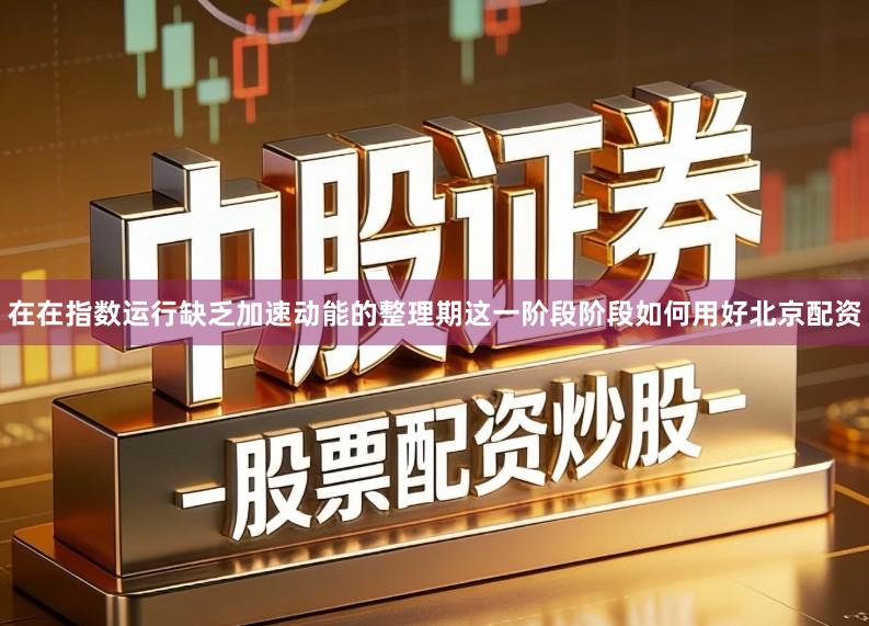 在在指数运行缺乏加速动能的整理期这一阶段阶段如何用好北京配资