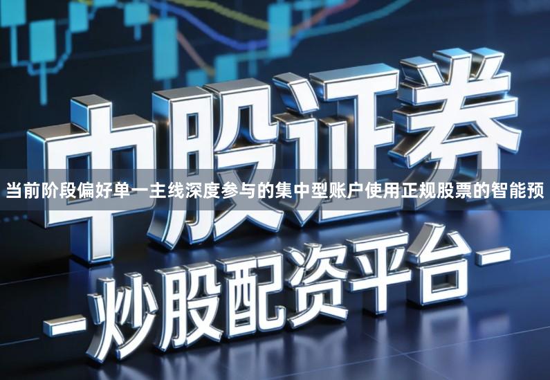 当前阶段偏好单一主线深度参与的集中型账户使用正规股票的智能预
