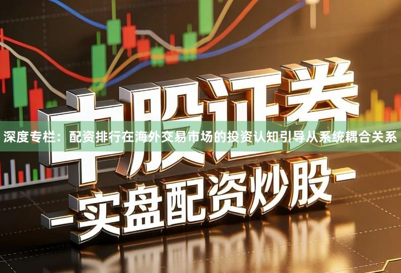 深度专栏：配资排行在海外交易市场的投资认知引导从系统耦合关系