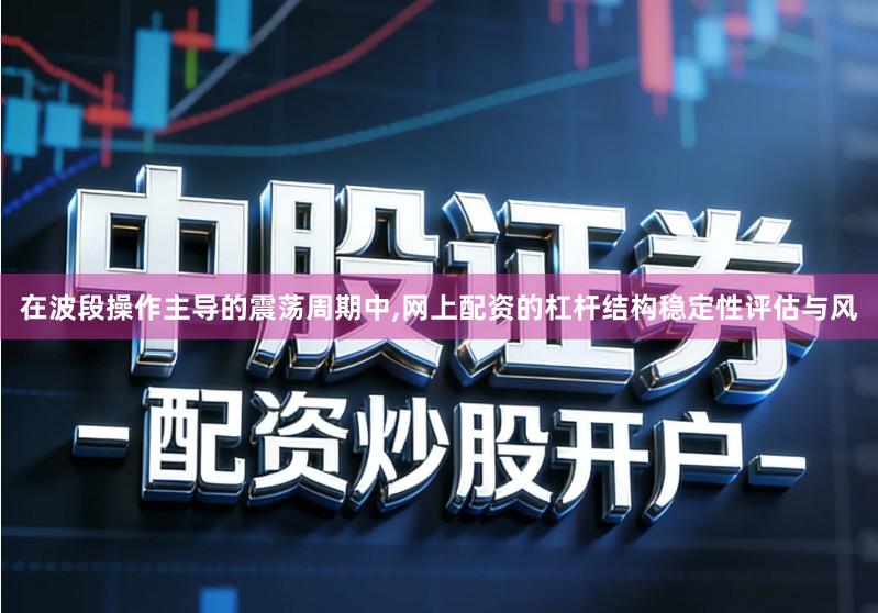 在波段操作主导的震荡周期中,网上配资的杠杆结构稳定性评估与风