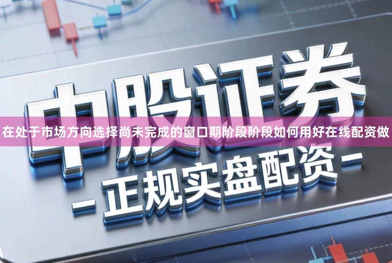 在处于市场方向选择尚未完成的窗口期阶段阶段如何用好在线配资做