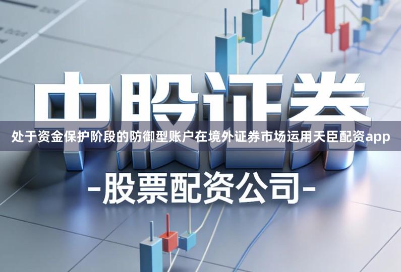 处于资金保护阶段的防御型账户在境外证券市场运用天臣配资app
