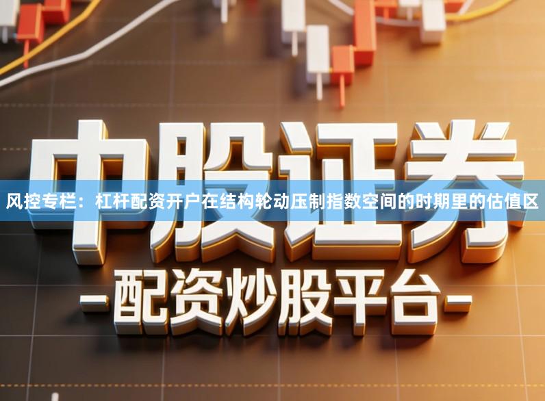 风控专栏：杠杆配资开户在结构轮动压制指数空间的时期里的估值区