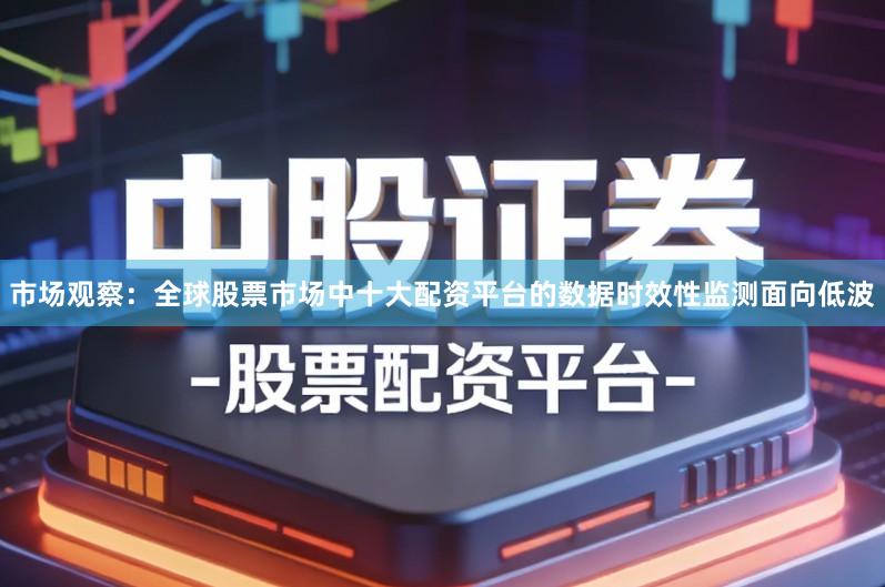 市场观察：全球股票市场中十大配资平台的数据时效性监测面向低波