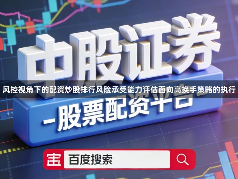 风控视角下的配资炒股排行风险承受能力评估面向高换手策略的执行