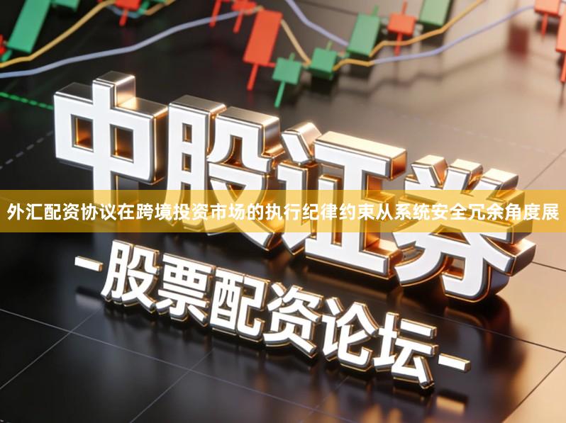 外汇配资协议在跨境投资市场的执行纪律约束从系统安全冗余角度展