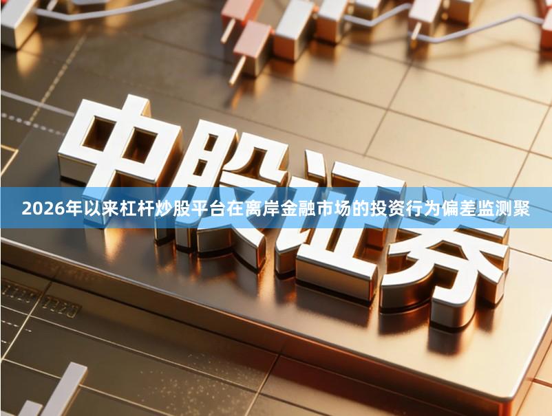 2026年以来杠杆炒股平台在离岸金融市场的投资行为偏差监测聚