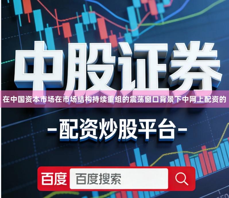 在中国资本市场在市场结构持续重组的震荡窗口背景下中网上配资的