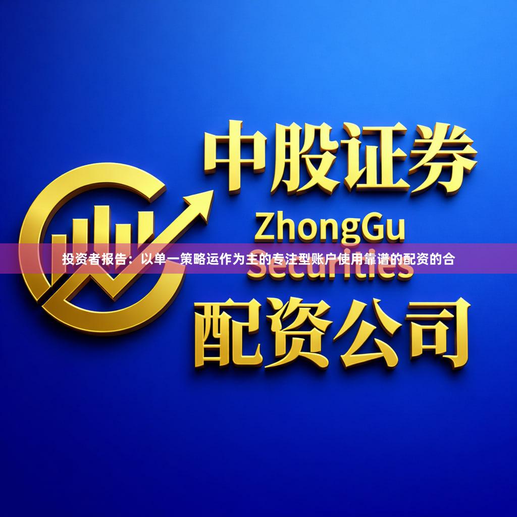 投资者报告：以单一策略运作为主的专注型账户使用靠谱的配资的合