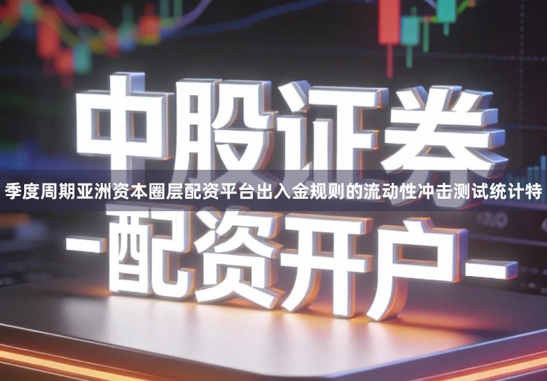 季度周期亚洲资本圈层配资平台出入金规则的流动性冲击测试统计特