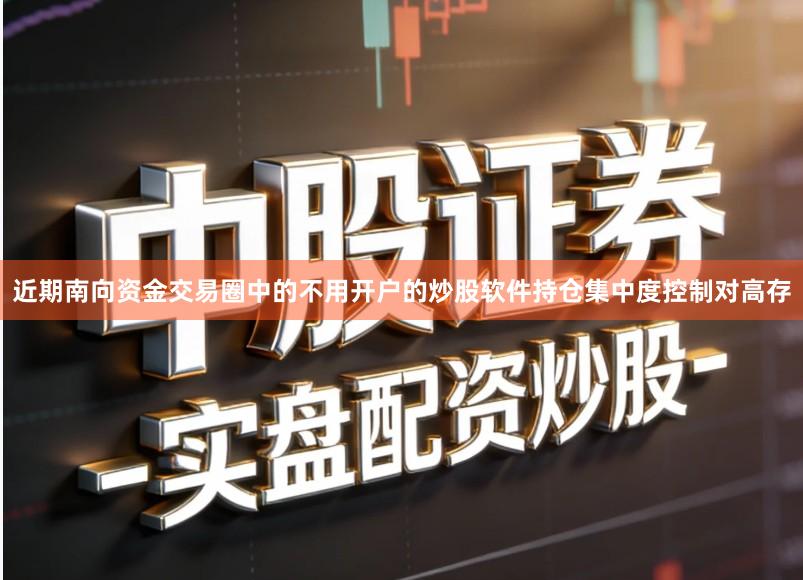 近期南向资金交易圈中的不用开户的炒股软件持仓集中度控制对高存