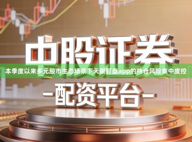 本季度以来多元股市生态场景下天眼盯盘app的持仓风险集中度控