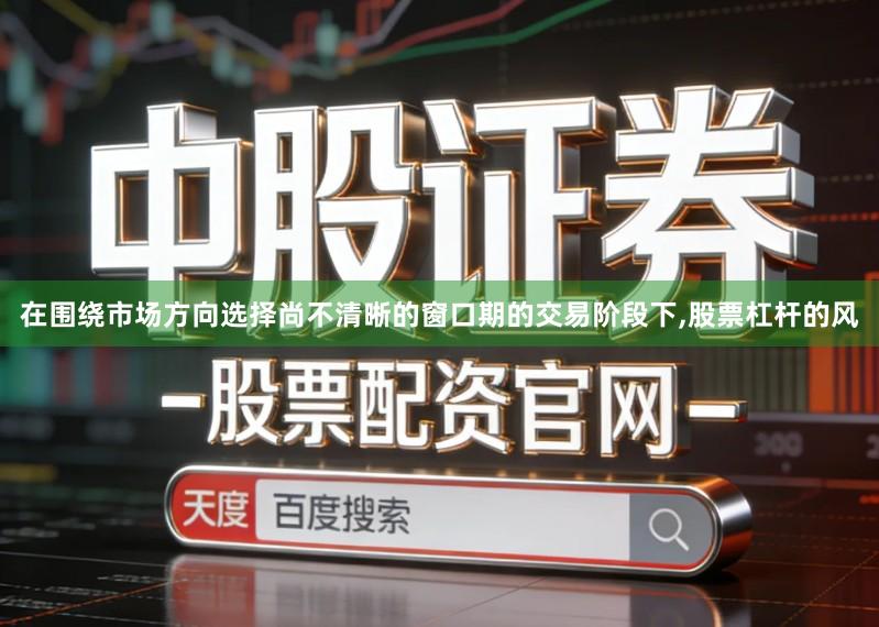 在围绕市场方向选择尚不清晰的窗口期的交易阶段下,股票杠杆的风
