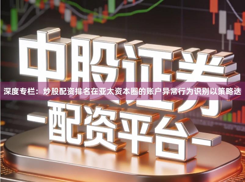 深度专栏：炒股配资排名在亚太资本圈的账户异常行为识别以策略迭